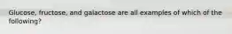 Glucose, fructose, and galactose are all examples of which of the following?