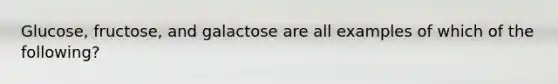 Glucose, fructose, and galactose are all examples of which of the following?