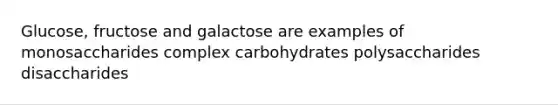 Glucose, fructose and galactose are examples of monosaccharides complex carbohydrates polysaccharides disaccharides