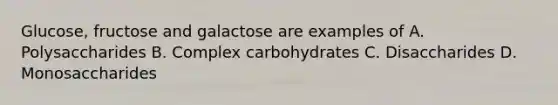 Glucose, fructose and galactose are examples of A. Polysaccharides B. Complex carbohydrates C. Disaccharides D. Monosaccharides