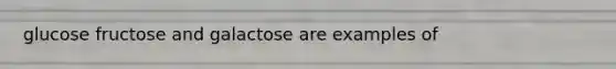 glucose fructose and galactose are examples of