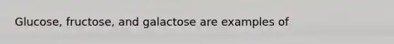 Glucose, fructose, and galactose are examples of