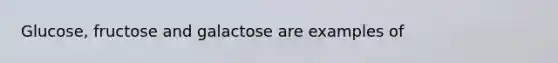 Glucose, fructose and galactose are examples of