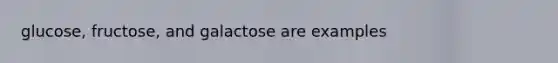 glucose, fructose, and galactose are examples