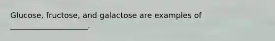 Glucose, fructose, and galactose are examples of ____________________.