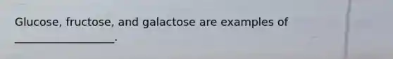 Glucose, fructose, and galactose are examples of __________________.