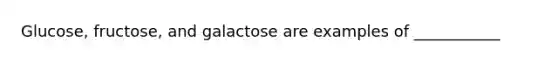 Glucose, fructose, and galactose are examples of ___________