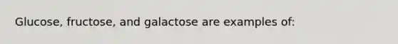 Glucose, fructose, and galactose are examples of: