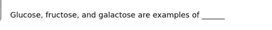 Glucose, fructose, and galactose are examples of ______