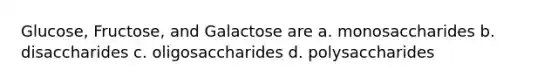 Glucose, Fructose, and Galactose are a. monosaccharides b. disaccharides c. oligosaccharides d. polysaccharides