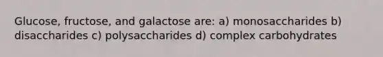 Glucose, fructose, and galactose are: a) monosaccharides b) disaccharides c) polysaccharides d) complex carbohydrates