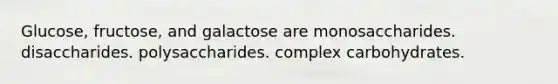 Glucose, fructose, and galactose are monosaccharides. disaccharides. polysaccharides. complex carbohydrates.