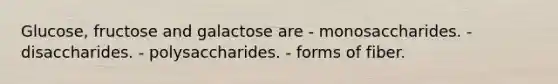 Glucose, fructose and galactose are - monosaccharides. - disaccharides. - polysaccharides. - forms of fiber.