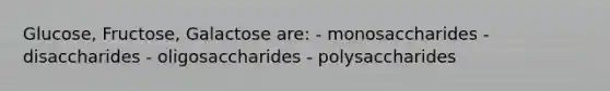 Glucose, Fructose, Galactose are: - monosaccharides - disaccharides - oligosaccharides - polysaccharides