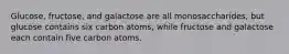 Glucose, fructose, and galactose are all monosaccharides, but glucose contains six carbon atoms, while fructose and galactose each contain five carbon atoms.