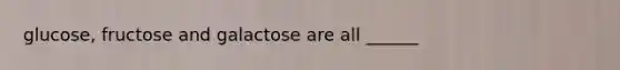 glucose, fructose and galactose are all ______