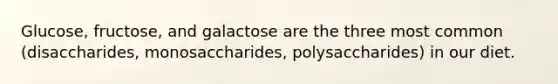 Glucose, fructose, and galactose are the three most common (disaccharides, monosaccharides, polysaccharides) in our diet.