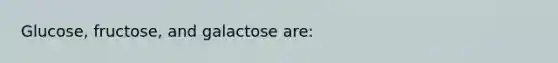 Glucose, fructose, and galactose are: