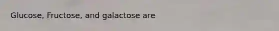 Glucose, Fructose, and galactose are