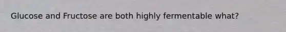 Glucose and Fructose are both highly fermentable what?