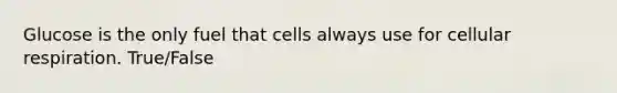 Glucose is the only fuel that cells always use for cellular respiration. True/False