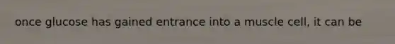once glucose has gained entrance into a muscle cell, it can be