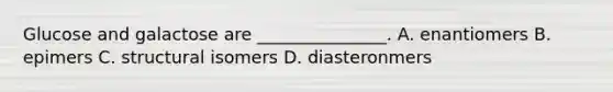 Glucose and galactose are _______________. A. enantiomers B. epimers C. structural isomers D. diasteronmers
