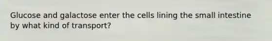 Glucose and galactose enter the cells lining the small intestine by what kind of transport?