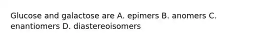 Glucose and galactose are A. epimers B. anomers C. enantiomers D. diastereoisomers