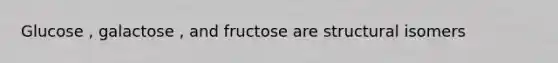 Glucose , galactose , and fructose are structural isomers