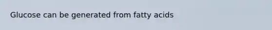 Glucose can be generated from fatty acids