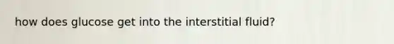 how does glucose get into the interstitial fluid?