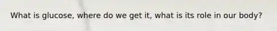 What is glucose, where do we get it, what is its role in our body?
