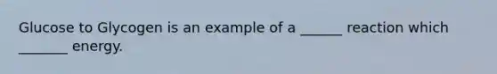 Glucose to Glycogen is an example of a ______ reaction which _______ energy.