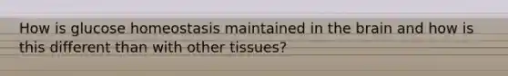 How is glucose homeostasis maintained in the brain and how is this different than with other tissues?