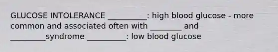 GLUCOSE INTOLERANCE __________: high blood glucose - more common and associated often with ________ and _________syndrome __________: low blood glucose