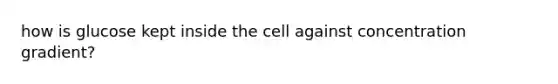 how is glucose kept inside the cell against concentration gradient?