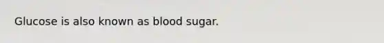 Glucose is also known as blood sugar.