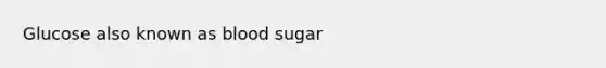 Glucose also known as blood sugar