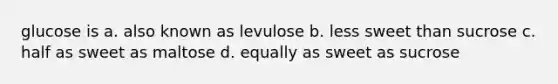 glucose is a. also known as levulose b. less sweet than sucrose c. half as sweet as maltose d. equally as sweet as sucrose