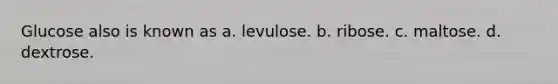 Glucose also is known as a. levulose. b. ribose. c. maltose. d. dextrose.