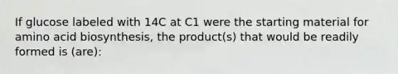 If glucose labeled with 14C at C1 were the starting material for amino acid biosynthesis, the product(s) that would be readily formed is (are):