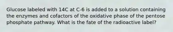 Glucose labeled with 14C at C-6 is added to a solution containing the enzymes and cofactors of the oxidative phase of the pentose phosphate pathway. What is the fate of the radioactive label?