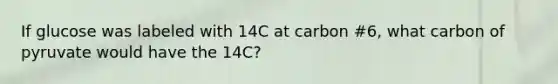 If glucose was labeled with 14C at carbon #6, what carbon of pyruvate would have the 14C?