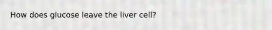 How does glucose leave the liver cell?