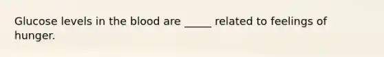 Glucose levels in the blood are _____ related to feelings of hunger.