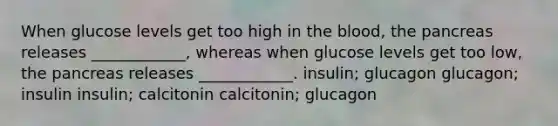 When glucose levels get too high in the blood, the pancreas releases ____________, whereas when glucose levels get too low, the pancreas releases ____________. insulin; glucagon glucagon; insulin insulin; calcitonin calcitonin; glucagon