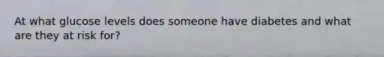 At what glucose levels does someone have diabetes and what are they at risk for?