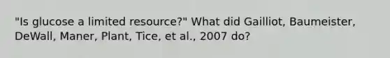 "Is glucose a limited resource?" What did Gailliot, Baumeister, DeWall, Maner, Plant, Tice, et al., 2007 do?