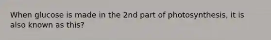 When glucose is made in the 2nd part of photosynthesis, it is also known as this?